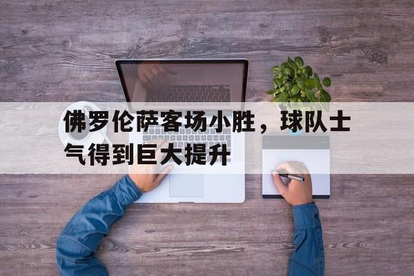 包含佛罗伦萨客场小胜，球队士气得到巨大提升的词条