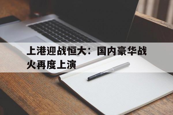 上港迎战恒大：国内豪华战火再度上演